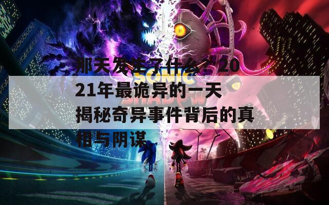 那天发生了什么？2021年最诡异的一天 揭秘奇异事件背后的真相与阴谋