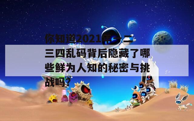 你知道2021年一二三四乱码背后隐藏了哪些鲜为人知的秘密与挑战吗？