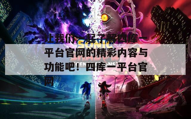 让我们一起了解四库一平台官网的精彩内容与功能吧！四库一平台官网
