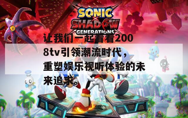 让我们一起看看2008tv引领潮流时代，重塑娱乐视听体验的未来追求。