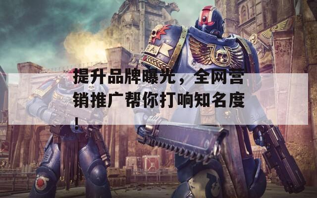 提升品牌曝光，全网营销推广帮你打响知名度！
