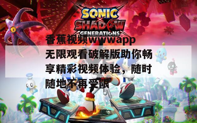 香蕉视频wwwapp无限观看破解版助你畅享精彩视频体验，随时随地不再受限