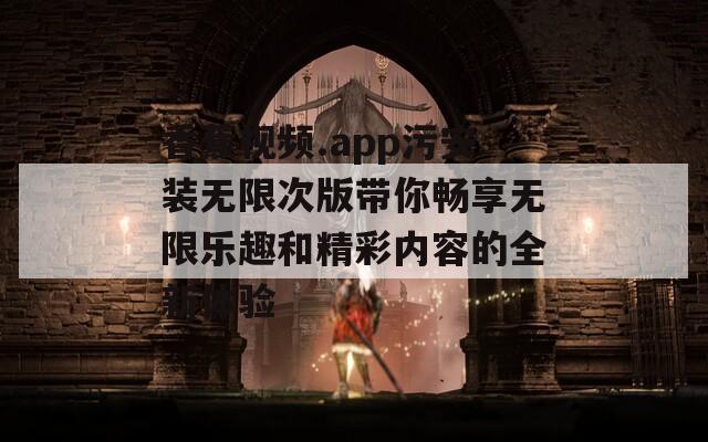 香蕉视频.app污安装无限次版带你畅享无限乐趣和精彩内容的全新体验