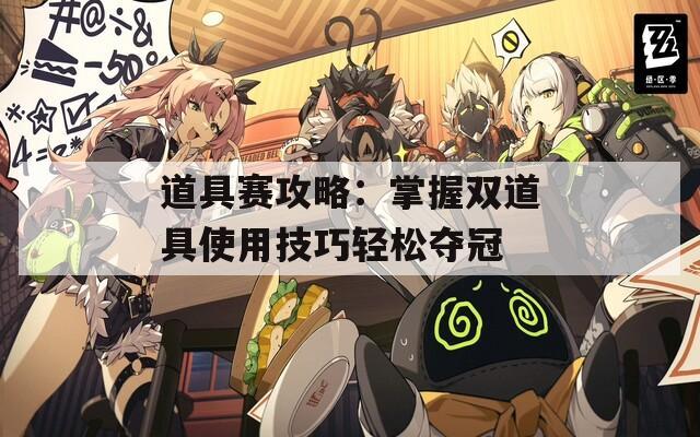 道具赛攻略：掌握双道具使用技巧轻松夺冠