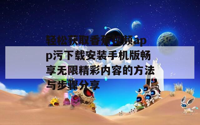 轻松获取香蕉视频app污下载安装手机版畅享无限精彩内容的方法与步骤分享