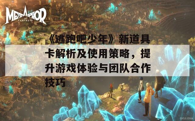 《逃跑吧少年》新道具卡解析及使用策略，提升游戏体验与团队合作技巧