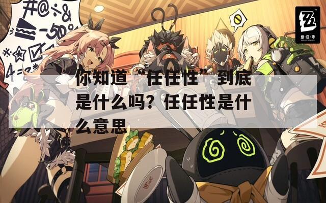 你知道“任任性”到底是什么吗？任任性是什么意思