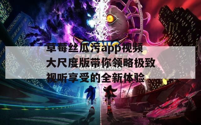 草莓丝瓜污app视频大尺度版带你领略极致视听享受的全新体验