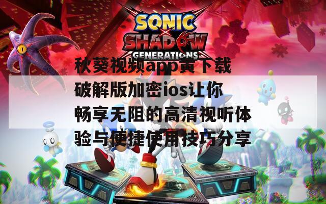 秋葵视频app黄下载破解版加密ios让你畅享无阻的高清视听体验与便捷使用技巧分享