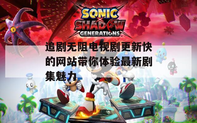 追剧无阻电视剧更新快的网站带你体验最新剧集魅力