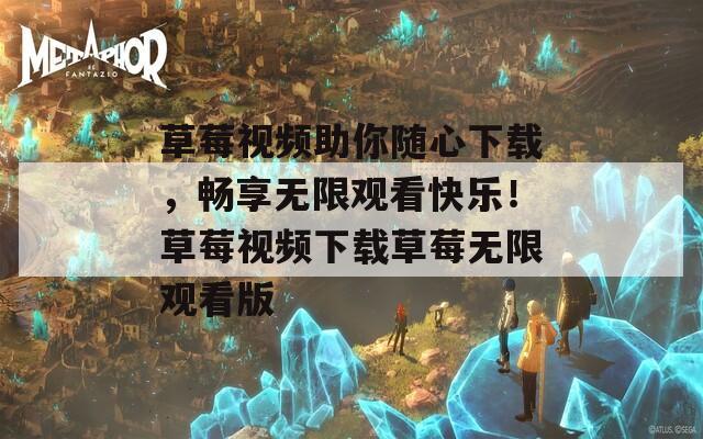 草莓视频助你随心下载，畅享无限观看快乐！草莓视频下载草莓无限观看版