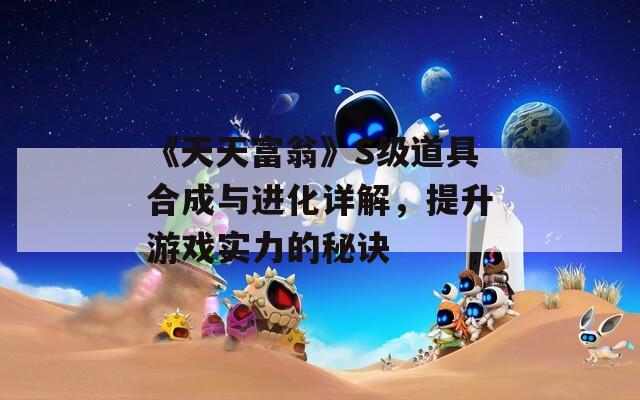 《天天富翁》S级道具合成与进化详解，提升游戏实力的秘诀