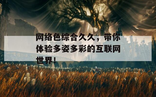 网络色综合久久，带你体验多姿多彩的互联网世界！