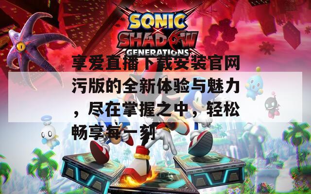 享爱直播下载安装官网污版的全新体验与魅力，尽在掌握之中，轻松畅享每一刻