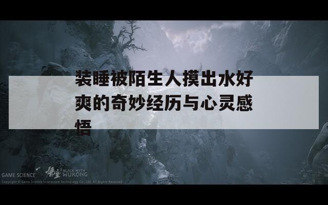装睡被陌生人摸出水好爽的奇妙经历与心灵感悟