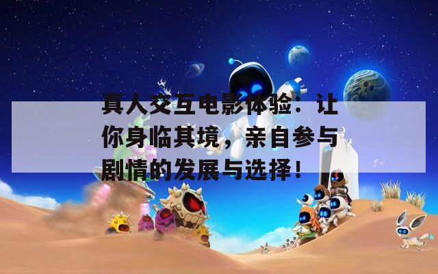 真人交互电影体验：让你身临其境，亲自参与剧情的发展与选择！