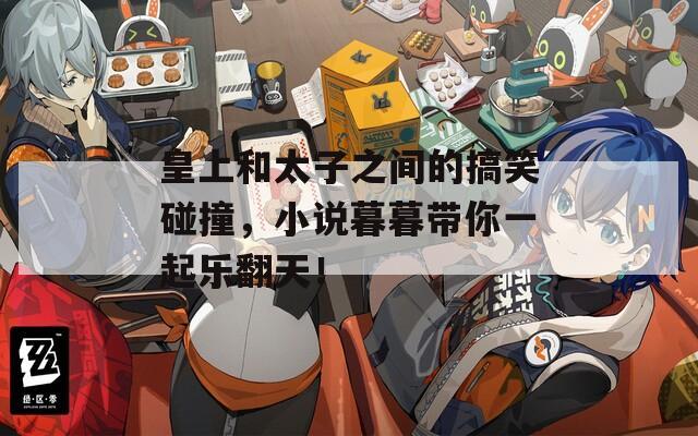 皇上和太子之间的搞笑碰撞，小说暮暮带你一起乐翻天！