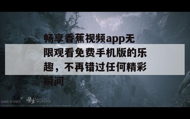 畅享香蕉视频app无限观看免费手机版的乐趣，不再错过任何精彩瞬间