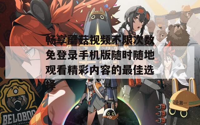畅享蘑菇视频不限次数免登录手机版随时随地观看精彩内容的最佳选择