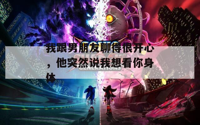 我跟男朋友聊得很开心，他突然说我想看你身体