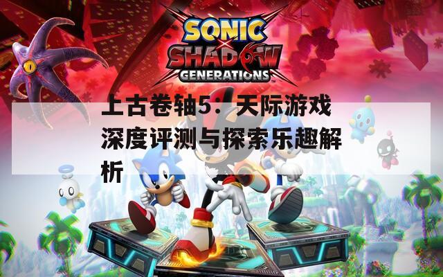 上古卷轴5：天际游戏深度评测与探索乐趣解析
