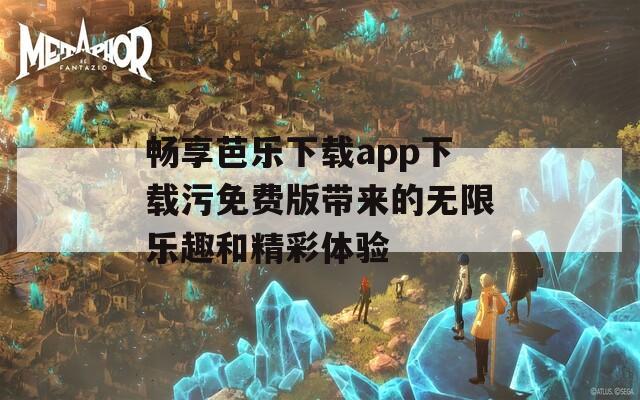 畅享芭乐下载app下载污免费版带来的无限乐趣和精彩体验