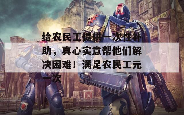 给农民工提供一次性补助，真心实意帮他们解决困难！满足农民工元一次