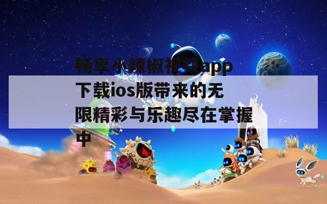 畅享小辣椒视频app下载ios版带来的无限精彩与乐趣尽在掌握中