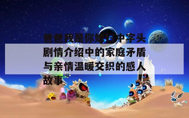 爸爸我是你媳妇中字头剧情介绍中的家庭矛盾与亲情温暖交织的感人故事