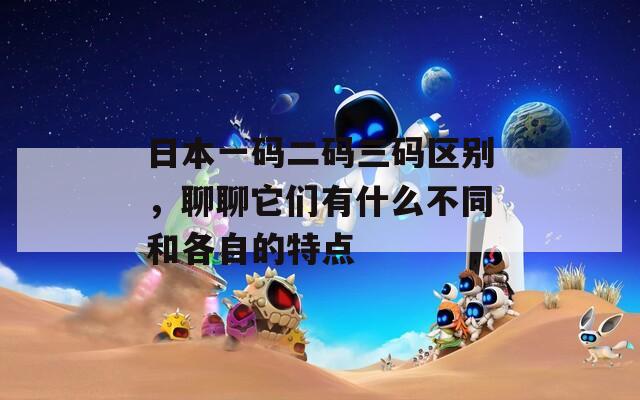 日本一码二码三码区别，聊聊它们有什么不同和各自的特点