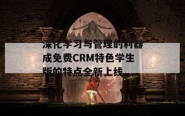 深化学习与管理的利器成免费CRM特色学生版的特点全新上线