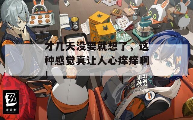 才几天没要就想了，这种感觉真让人心痒痒啊！