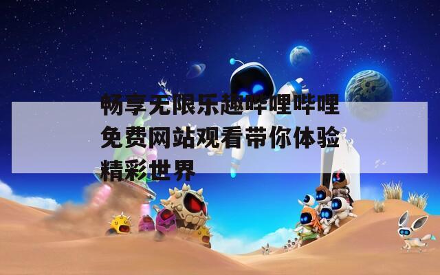 畅享无限乐趣哔哩哔哩免费网站观看带你体验精彩世界