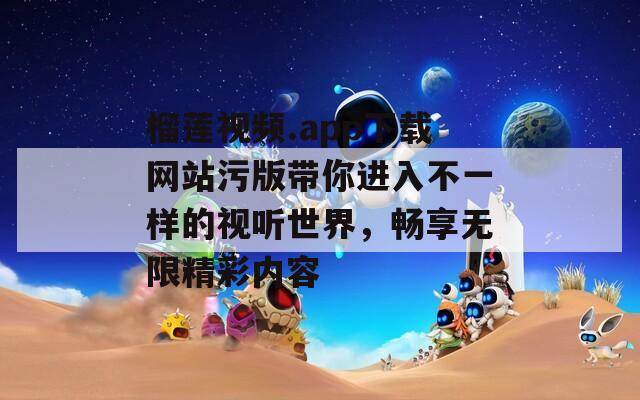 榴莲视频.app下载网站污版带你进入不一样的视听世界，畅享无限精彩内容