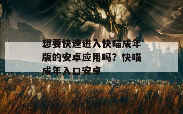 想要快速进入快喵成年版的安卓应用吗？快喵成年入口安卓