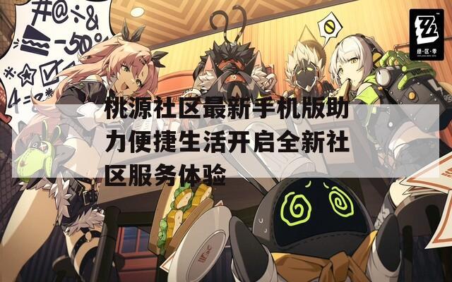 桃源社区最新手机版助力便捷生活开启全新社区服务体验