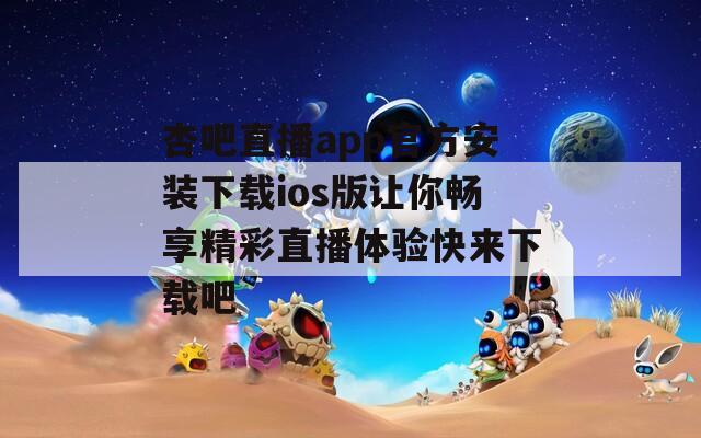 杏吧直播app官方安装下载ios版让你畅享精彩直播体验快来下载吧