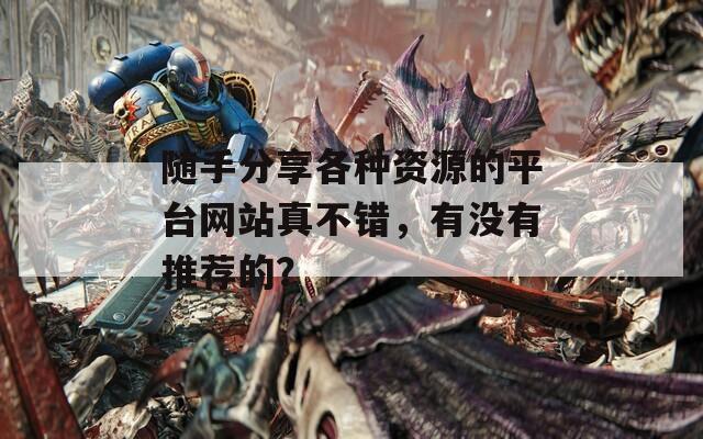 随手分享各种资源的平台网站真不错，有没有推荐的？