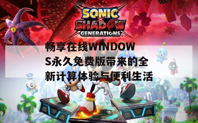 畅享在线WINDOWS永久免费版带来的全新计算体验与便利生活