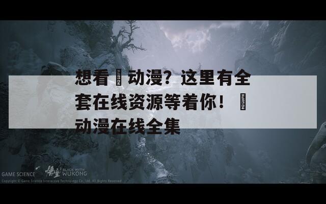 想看姉动漫？这里有全套在线资源等着你！姉动漫在线全集