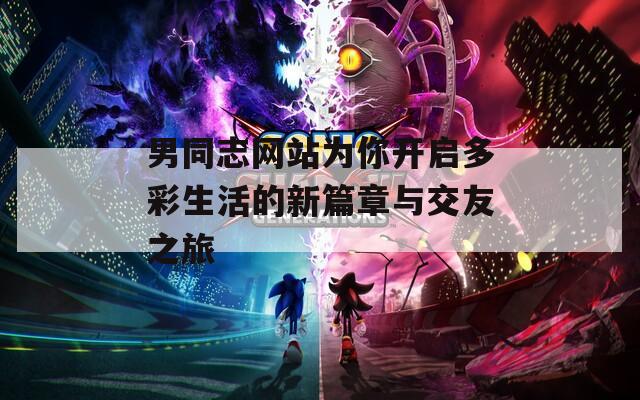 男同志网站为你开启多彩生活的新篇章与交友之旅