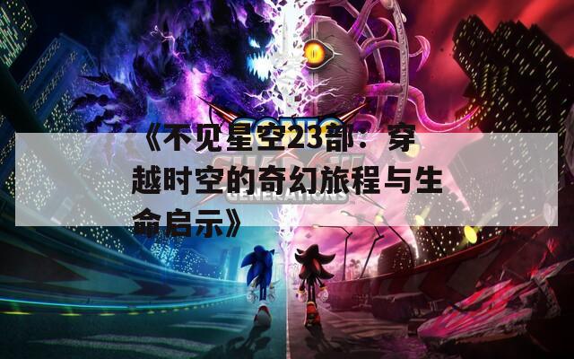 《不见星空23部：穿越时空的奇幻旅程与生命启示》