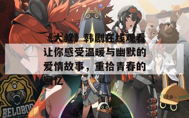 《大叔》韩剧在线观看让你感受温暖与幽默的爱情故事，重拾青春的回忆