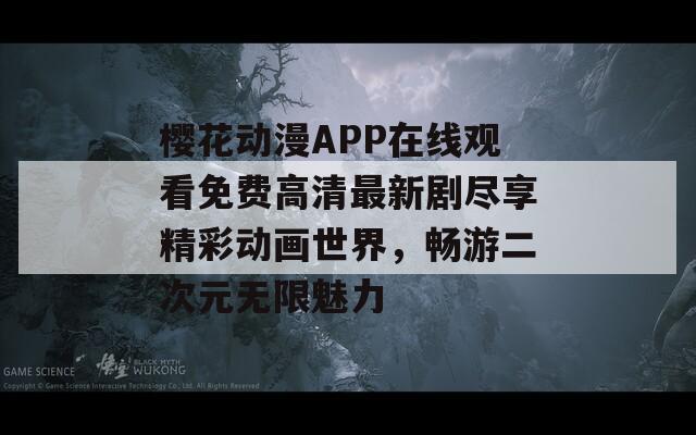 樱花动漫APP在线观看免费高清最新剧尽享精彩动画世界，畅游二次元无限魅力