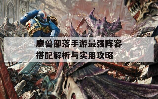 魔兽部落手游最强阵容搭配解析与实用攻略