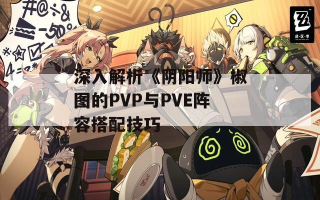深入解析《阴阳师》椒图的PVP与PVE阵容搭配技巧