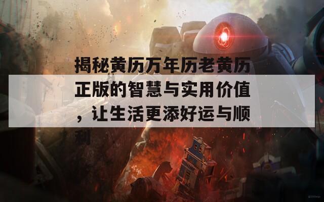 揭秘黄历万年历老黄历正版的智慧与实用价值，让生活更添好运与顺利