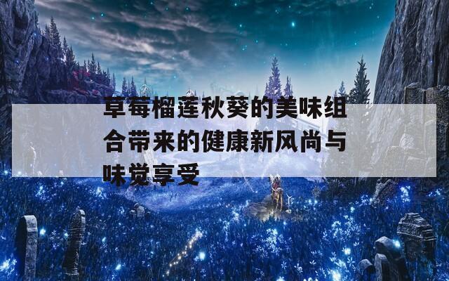 草莓榴莲秋葵的美味组合带来的健康新风尚与味觉享受