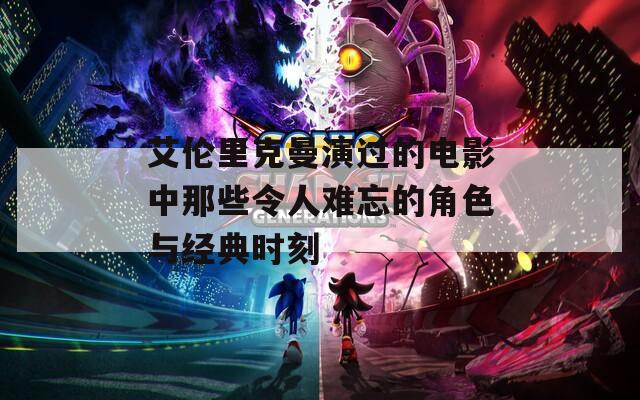 艾伦里克曼演过的电影中那些令人难忘的角色与经典时刻