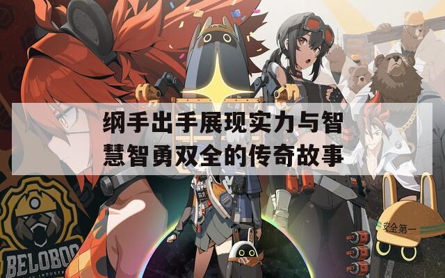 纲手出手展现实力与智慧智勇双全的传奇故事